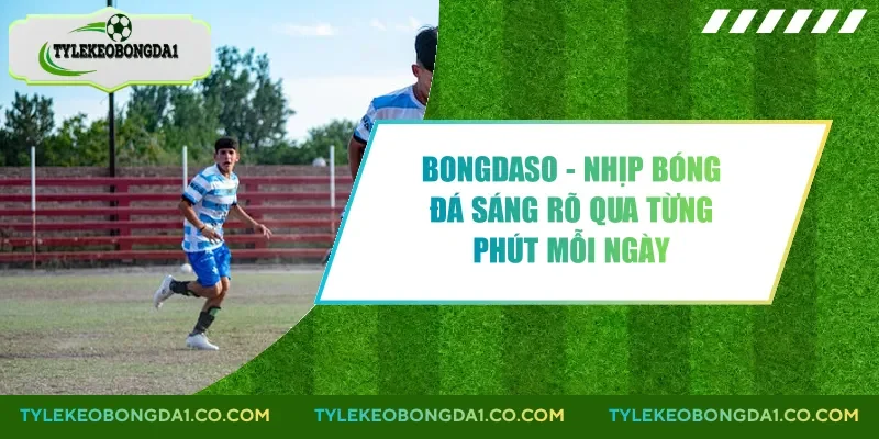 Bongdaso - Nhịp Bóng Đá Sáng Rõ Qua Từng Phút Mỗi Ngày