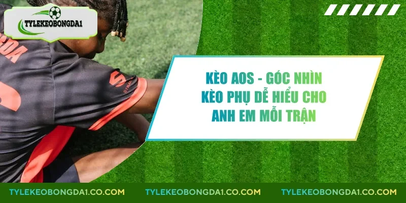 Kèo Aos - Góc Nhìn Kèo Phụ Dễ Hiểu Cho Anh Em Mỗi Trận