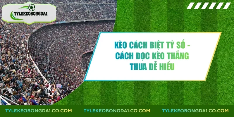 Kèo Cách Biệt Tỷ Số - Cách Đọc Kèo Thắng Thua Dễ Hiểu