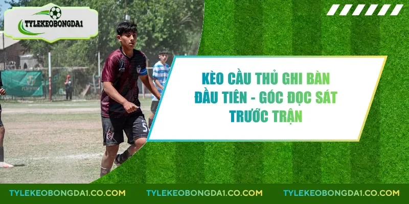 Kèo Cầu Thủ Ghi Bàn Đầu Tiên - Góc Đọc Sát Trước Trận