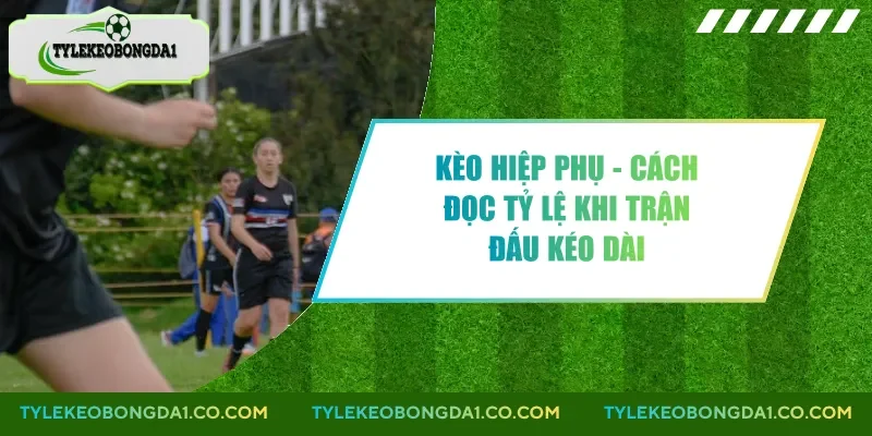 Kèo Hiệp Phụ - Cách Đọc Tỷ Lệ Khi Trận Đấu Kéo Dài