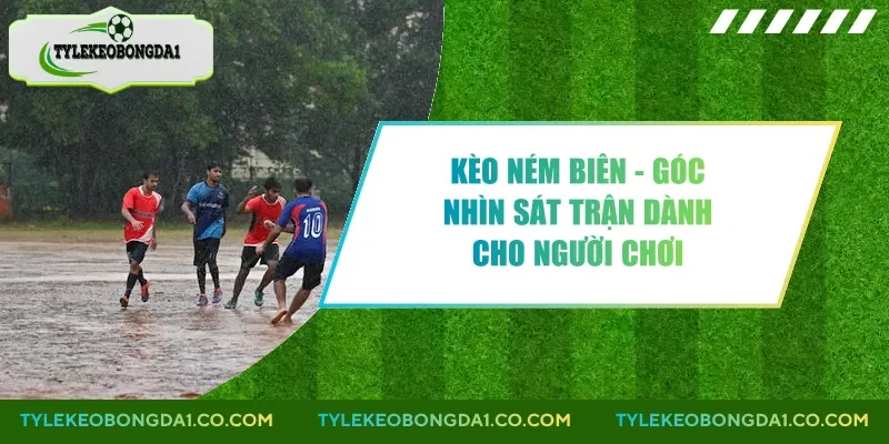 Kèo Ném Biên - Góc Nhìn Sát Trận Dành Cho Người Chơi