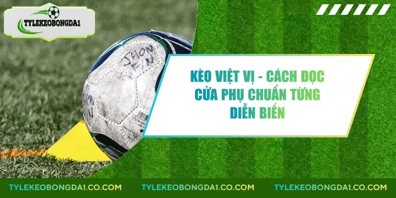 Kèo Việt Vị - Cách Đọc Cửa Phụ Chuẩn Từng Diễn Biến