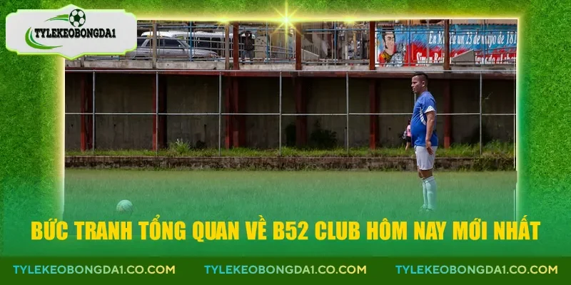 Bức tranh tổng quan về b52 club hôm nay mới nhất