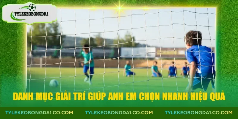 Danh mục giải trí giúp anh em chọn nhanh hiệu quả