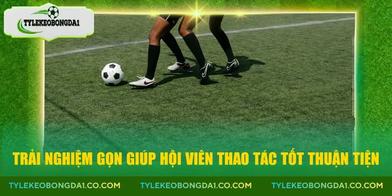 Trải nghiệm gọn giúp hội viên thao tác tốt thuận tiện